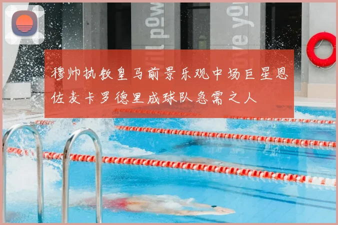 穆帅执教皇马前景乐观中场巨星恩佐麦卡罗德里成球队急需之人