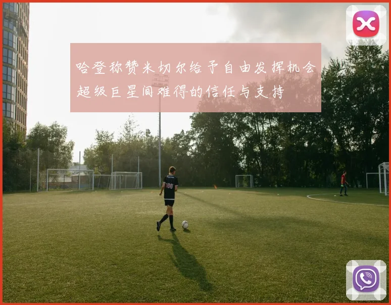 哈登称赞米切尔给予自由发挥机会超级巨星间难得的信任与支持