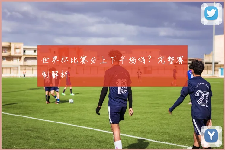 世界杯比赛分上下半场吗？完整赛制解析