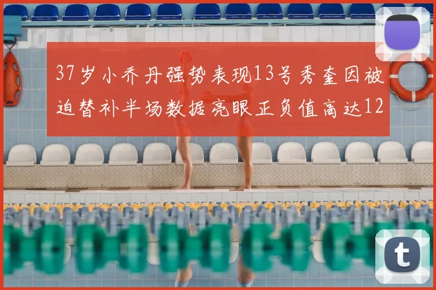 37岁小乔丹强势表现13号秀奎因被迫替补半场数据亮眼正负值高达12