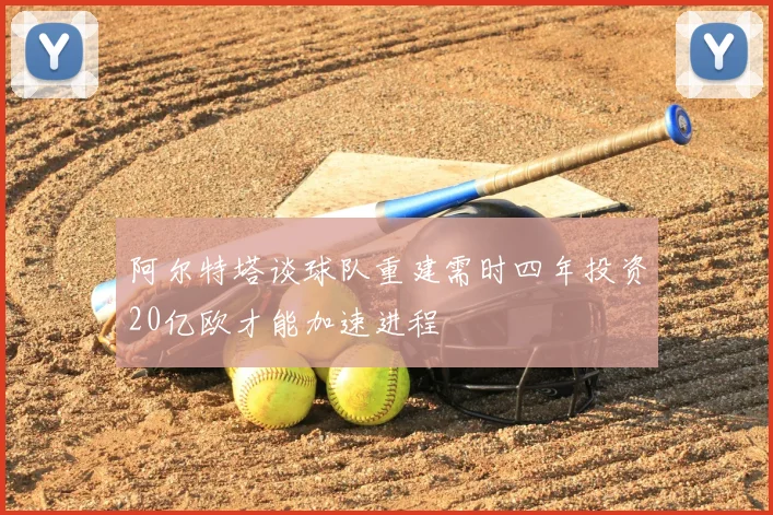 阿尔特塔谈球队重建需时四年投资20亿欧才能加速进程