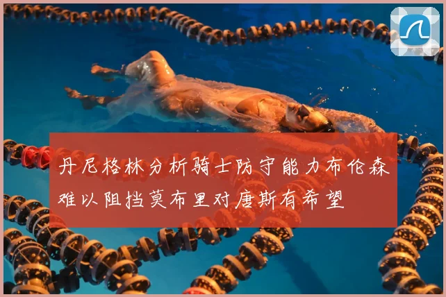 丹尼格林分析骑士防守能力布伦森难以阻挡莫布里对唐斯有希望