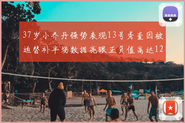 37岁小乔丹强势表现13号秀奎因被迫替补半场数据亮眼正负值高达12