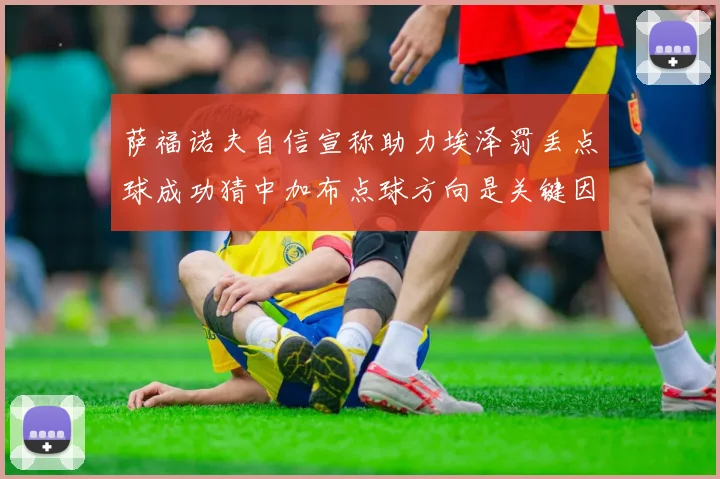 萨福诺夫自信宣称助力埃泽罚丢点球成功猜中加布点球方向是关键因素