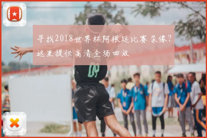 寻找2018世界杯阿根廷比赛录像?这里提供高清全场回放
