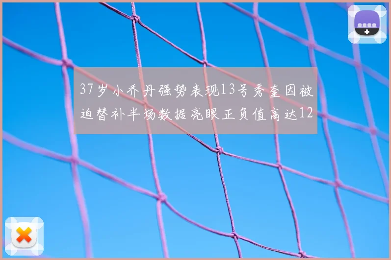 37岁小乔丹强势表现13号秀奎因被迫替补半场数据亮眼正负值高达12