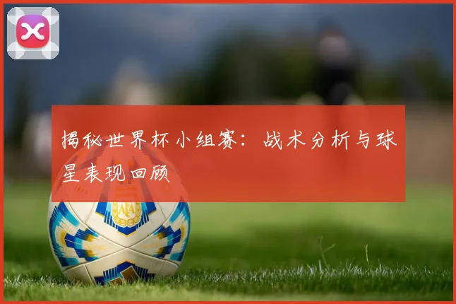 揭秘世界杯小组赛:战术分析与球星表现回顾