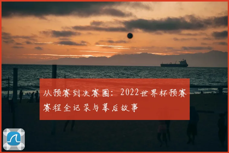 从预赛到决赛圈:2022世界杯预赛赛程全记录与幕后故事