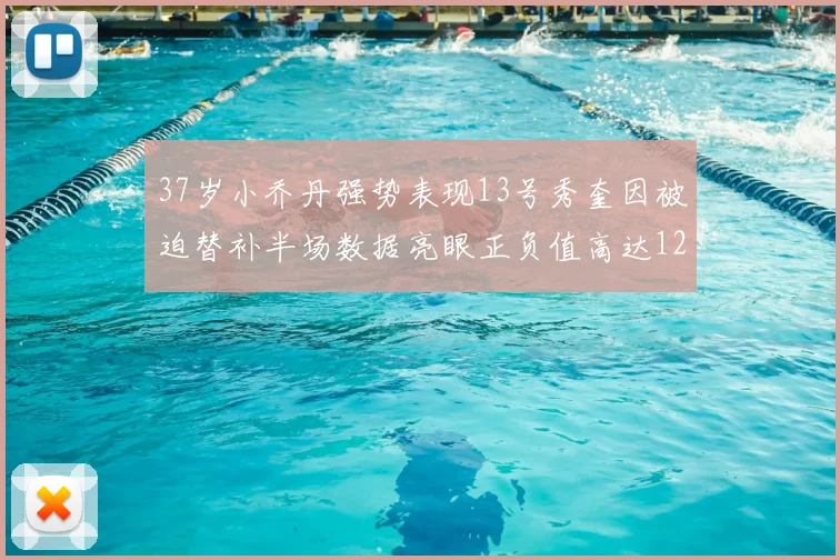 37岁小乔丹强势表现13号秀奎因被迫替补半场数据亮眼正负值高达12