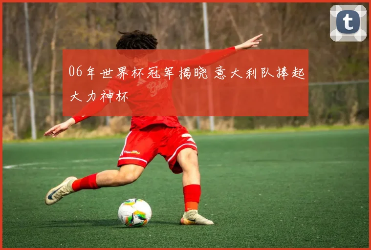 06年世界杯冠军揭晓 意大利队捧起大力神杯