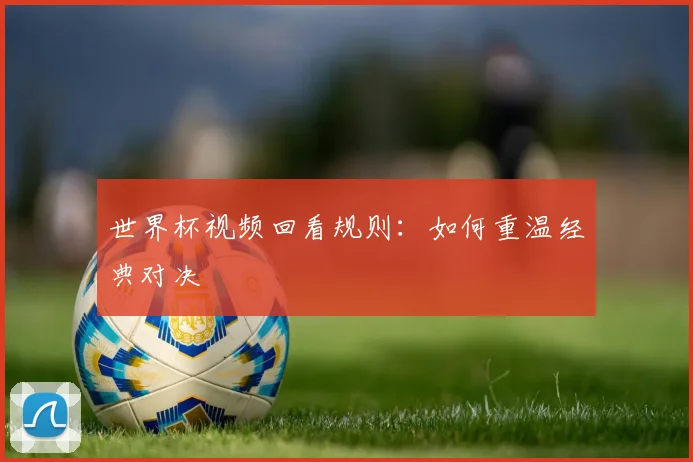 世界杯视频回看规则:如何重温经典对决