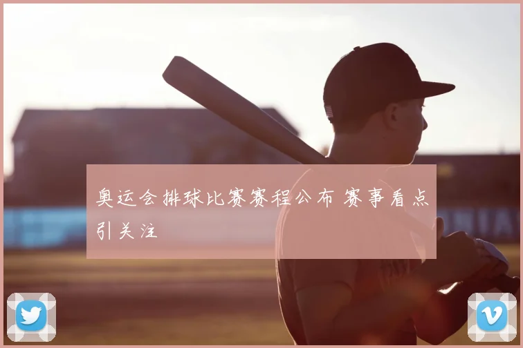 奥运会排球比赛赛程公布 赛事看点引关注