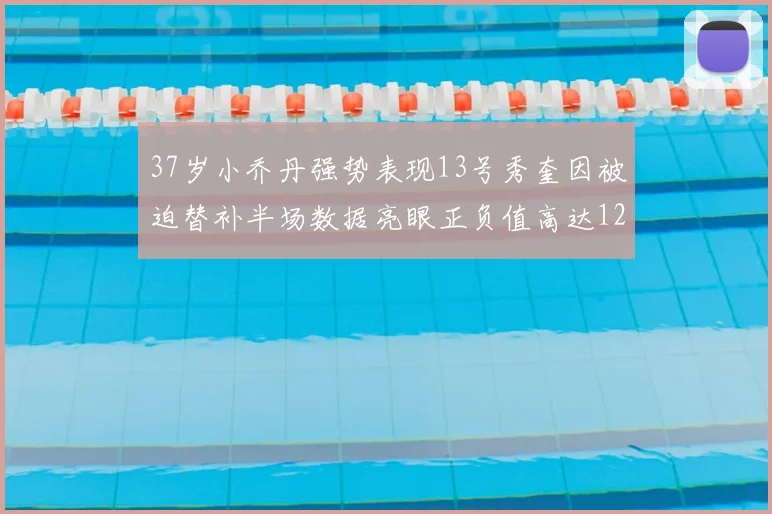 37岁小乔丹强势表现13号秀奎因被迫替补半场数据亮眼正负值高达12