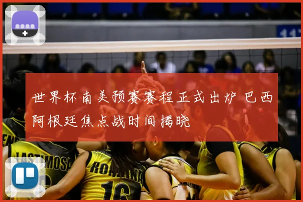 世界杯南美预赛赛程正式出炉 巴西阿根廷焦点战时间揭晓