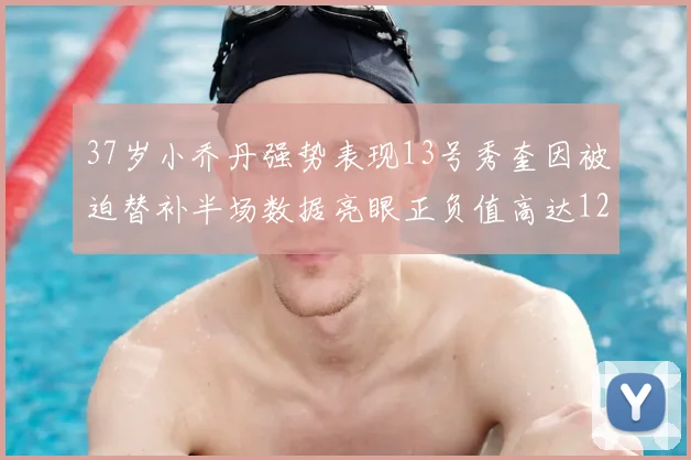 37岁小乔丹强势表现13号秀奎因被迫替补半场数据亮眼正负值高达12