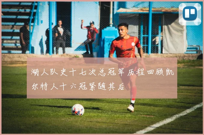 湖人队史十七次总冠军历程回顾凯尔特人十六冠紧随其后