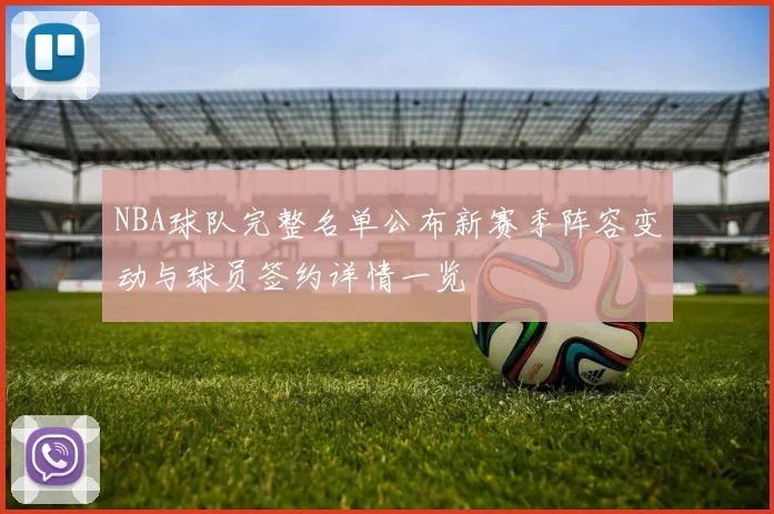 NBA球队完整名单公布新赛季阵容变动与球员签约详情一览