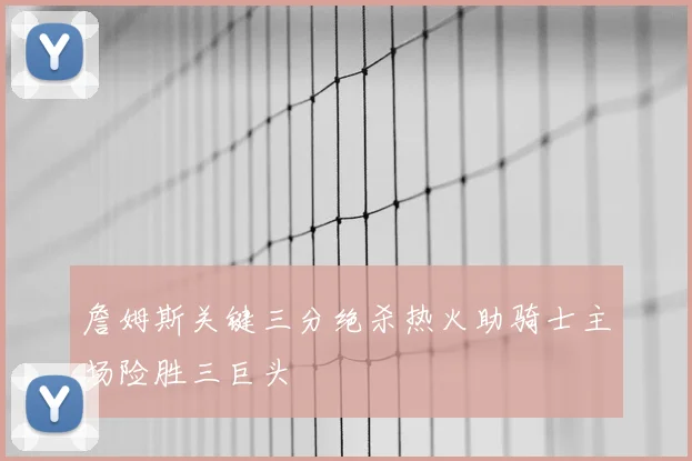 詹姆斯关键三分绝杀热火助骑士主场险胜三巨头