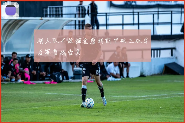 湖人队不敌掘金詹姆斯空砍三双季后赛首战告负
