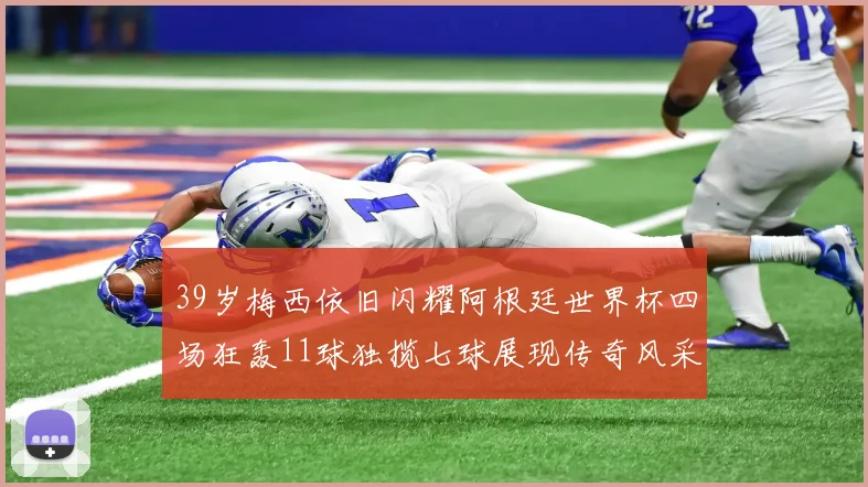 39岁梅西依旧闪耀阿根廷世界杯四场狂轰11球独揽七球展现传奇风采