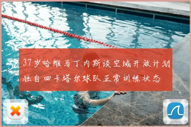 37岁哈维马丁内斯谈空域开放计划独自回卡塔尔球队正常训练状态