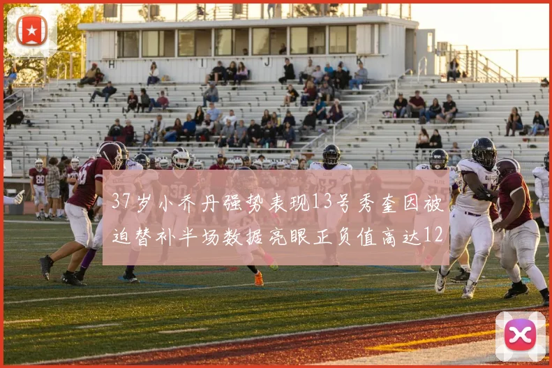 37岁小乔丹强势表现13号秀奎因被迫替补半场数据亮眼正负值高达12