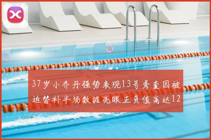 37岁小乔丹强势表现13号秀奎因被迫替补半场数据亮眼正负值高达12