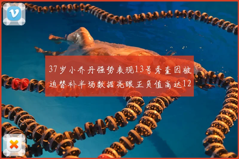 37岁小乔丹强势表现13号秀奎因被迫替补半场数据亮眼正负值高达12