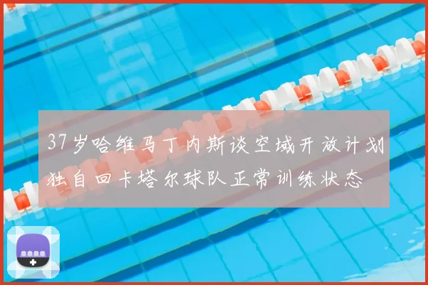 37岁哈维马丁内斯谈空域开放计划独自回卡塔尔球队正常训练状态
