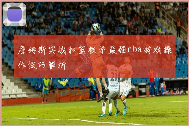 詹姆斯实战扣篮教学最强nba游戏操作技巧解析