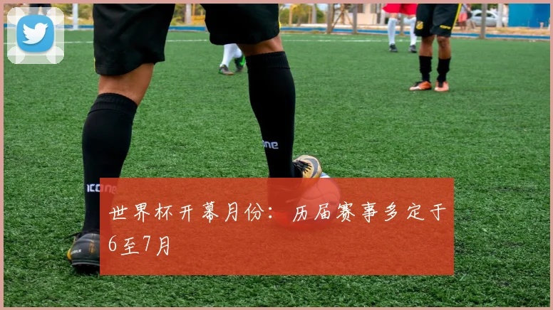 世界杯开幕月份：历届赛事多定于6至7月