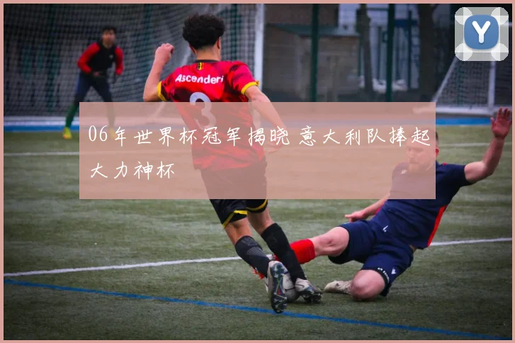 06年世界杯冠军揭晓 意大利队捧起大力神杯