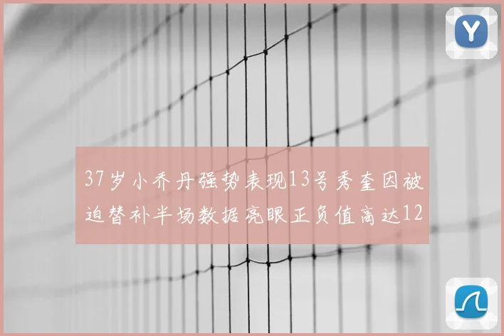 37岁小乔丹强势表现13号秀奎因被迫替补半场数据亮眼正负值高达12
