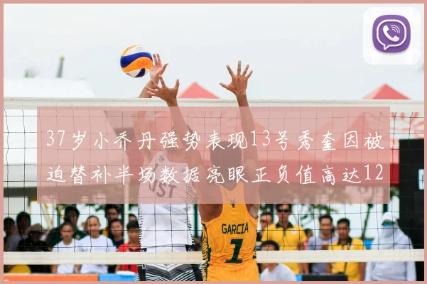 37岁小乔丹强势表现13号秀奎因被迫替补半场数据亮眼正负值高达12