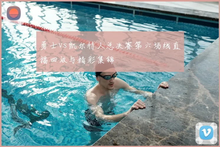勇士vs凯尔特人总决赛第六场线直播回放与精彩集锦
