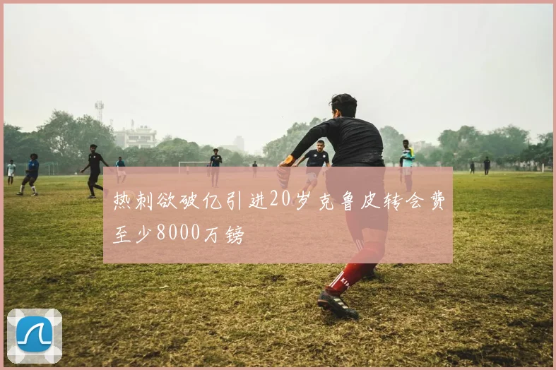 热刺欲破亿引进20岁克鲁皮转会费至少8000万镑