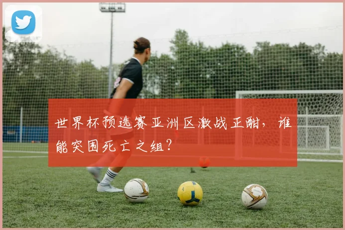 世界杯预选赛亚洲区激战正酣，谁能突围死亡之组？