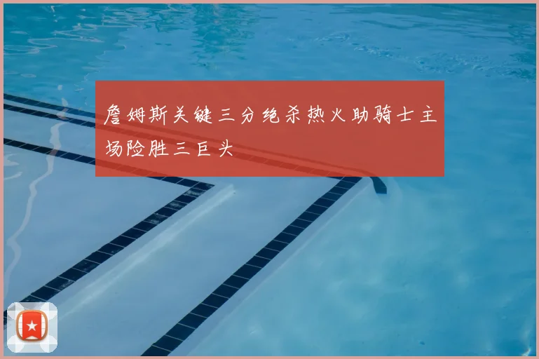 詹姆斯关键三分绝杀热火助骑士主场险胜三巨头
