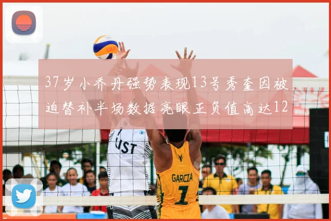 37岁小乔丹强势表现13号秀奎因被迫替补半场数据亮眼正负值高达12