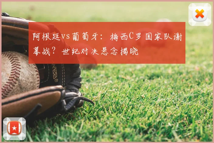 阿根廷vs葡萄牙：梅西C罗国家队谢幕战？世纪对决悬念揭晓