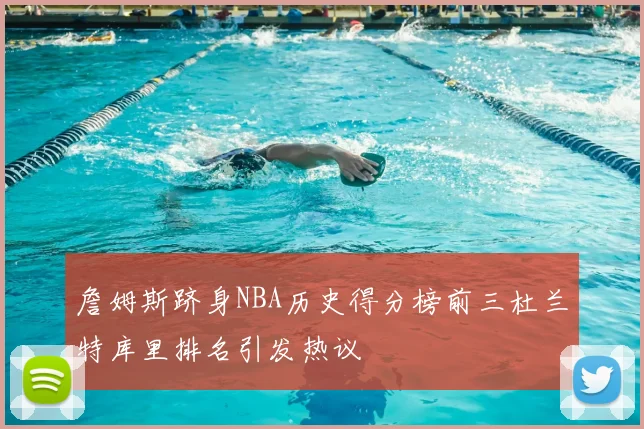 詹姆斯跻身NBA历史得分榜前三杜兰特库里排名引发热议