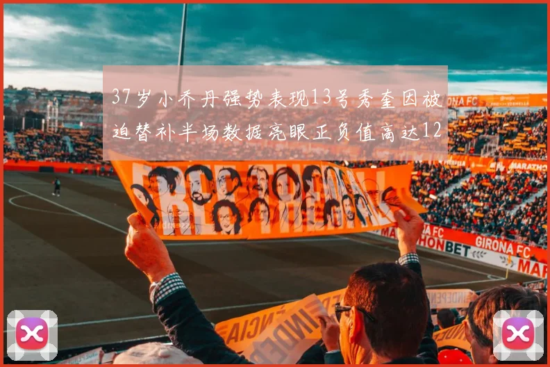 37岁小乔丹强势表现13号秀奎因被迫替补半场数据亮眼正负值高达12