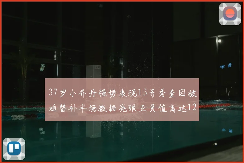 37岁小乔丹强势表现13号秀奎因被迫替补半场数据亮眼正负值高达12