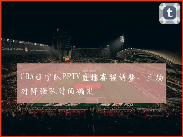 CBA辽宁队PPTV直播赛程调整，主场对阵强队时间确定