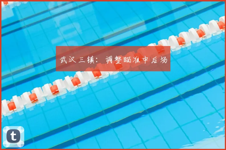 武汉三镇：调整瞄准中后场