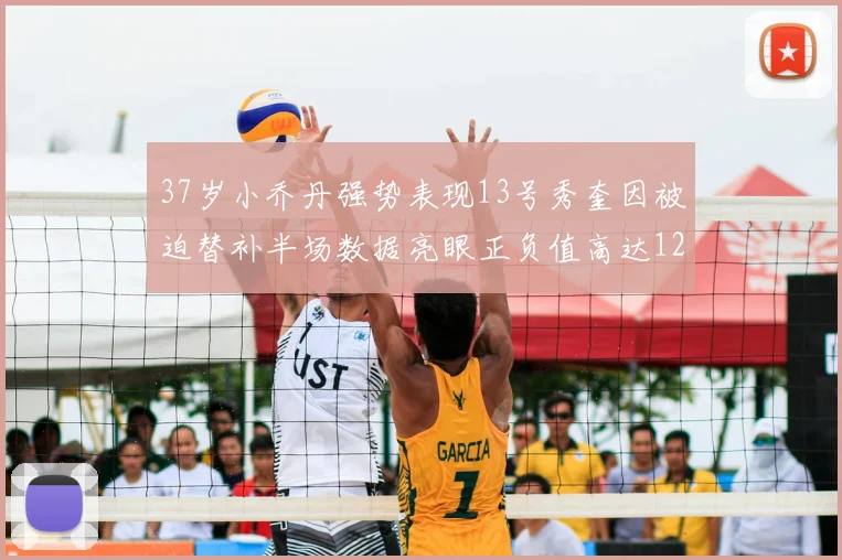 37岁小乔丹强势表现13号秀奎因被迫替补半场数据亮眼正负值高达12
