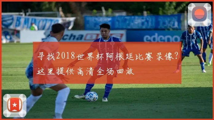 寻找2018世界杯阿根廷比赛录像？这里提供高清全场回放