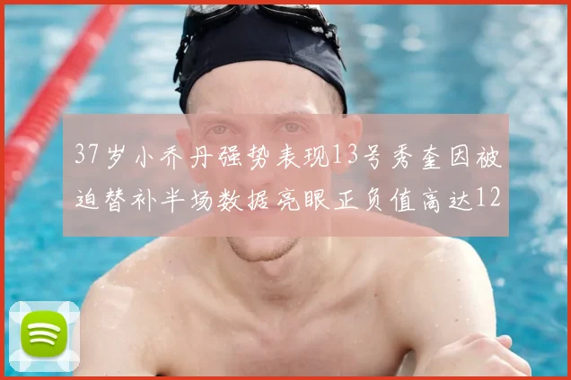 37岁小乔丹强势表现13号秀奎因被迫替补半场数据亮眼正负值高达12