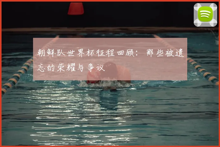 朝鲜队世界杯征程回顾:那些被遗忘的荣耀与争议