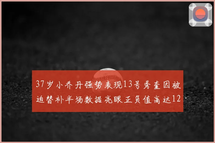 37岁小乔丹强势表现13号秀奎因被迫替补半场数据亮眼正负值高达12